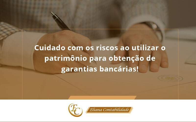 Cuidado Com Os Riscos Ao Utilizar O Patrimônio Para Obtenção De Garantias Bancárias Eliana - Eliana Contabilidade