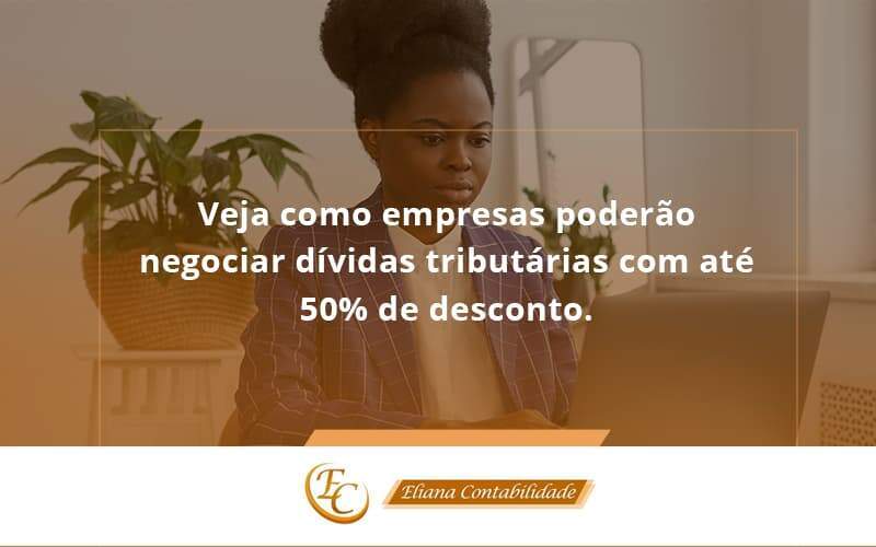 Veja Como Empresas Poderão Negociar Dívidas Tributárias Com Até 50% De Desconto. Eliana Contabilidade - Eliana Contabilidade