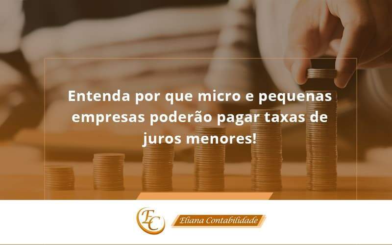 Entenda Por Que Micro E Pequenas Empresas Poderão Pagar Taxas De Juros Menores Eliana Contabilidade - Eliana Contabilidade