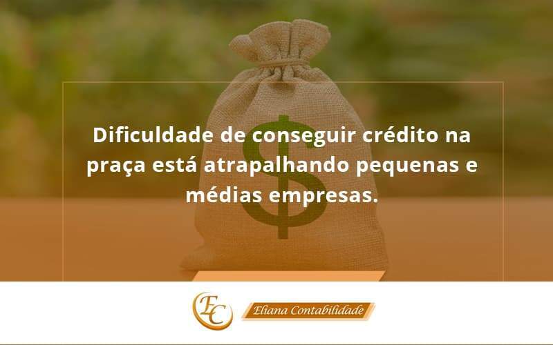 A Dificuldade De Conseguir Crédito Na Praça Está Atrapalhando Pequenas E Médias Empresas Eliana Contabilidade - Eliana Contabilidade