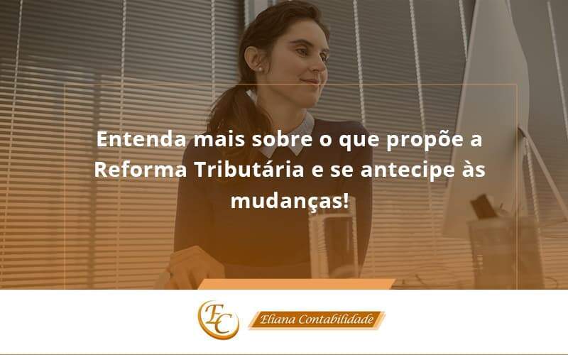 Entenda Mais Sobre O Que Propõe A Reforma Tributária E Se Antecipe às Mudanças! Eliana Contabilidade - Eliana Contabilidade