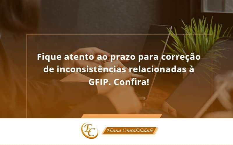 Fique Atento Ao Prazo Para Correção De Inconsistências Relacionadas à Gfip. Confira Eliana Contabilidade - Eliana Contabilidade