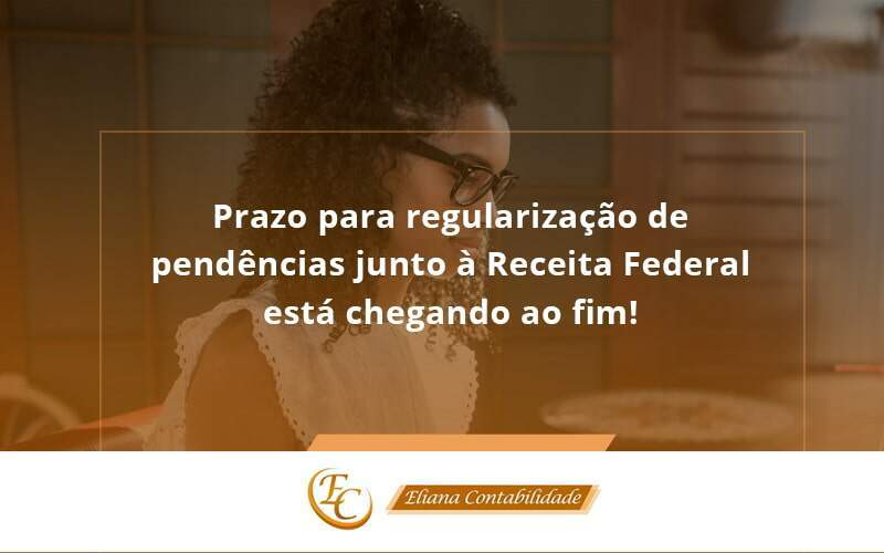 Prazo Para Regularização De Pendências Junto à Receita Federal Está Chegando Ao Fim! Eliana Contabilidade - Eliana Contabilidade