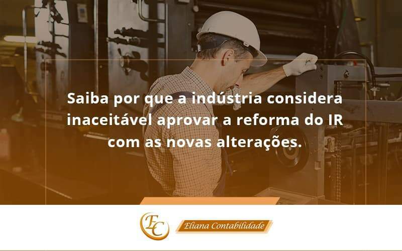 Saiba Por Que A Indústria Considera Inaceitável Aprovar A Reforma Do Ir Com As Novas Alterações. Eliana Contabilidade - Eliana Contabilidade