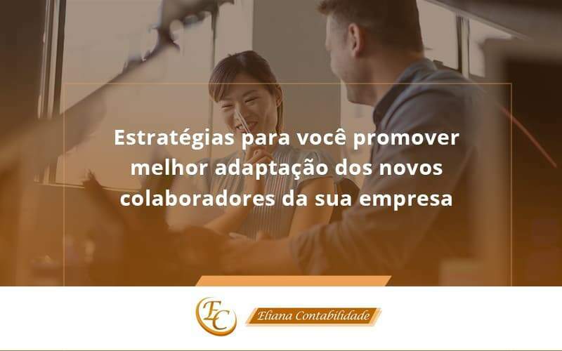 Conheça As Estratégias Para Você Promover Melhor Adaptação Dos Novos Colaboradores Da Sua Empresa Eliana Contabilidade - Eliana Contabilidade