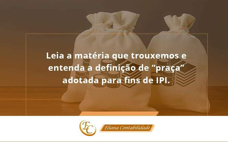 Leia A Matéria Que Trouxemos E Entenda A Definição De “praça” Adotada Para Fins De Ipi. Eliana Contabilidade - Eliana Contabilidade