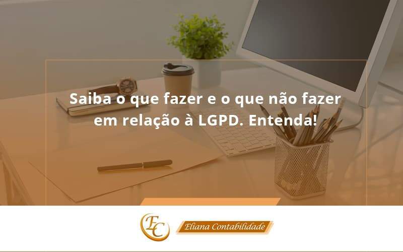 Saiba O Que Fazer E O Que Não Fazer Em Relação à Lgpd. Entenda! Eliana Contabilidade - Eliana Contabilidade