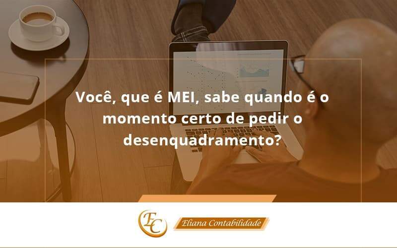 Você, Que é Mei, Sabe Quando é O Momento Certo De Pedir O Desenquadramento Eliana Contabilidade - Eliana Contabilidade