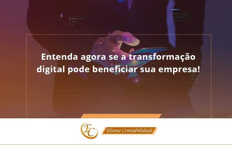 Entenda Agora Se A Transformação Digital Pode Beneficiar Sua Empresa! Eliana Contabilidade - Eliana Contabilidade