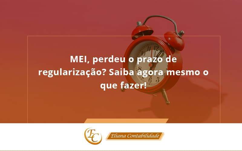 Mei, Perdeu O Prazo De Regularização Saiba Agora Mesmo O Que Fazer! Eliana Contabilidade - Eliana Contabilidade