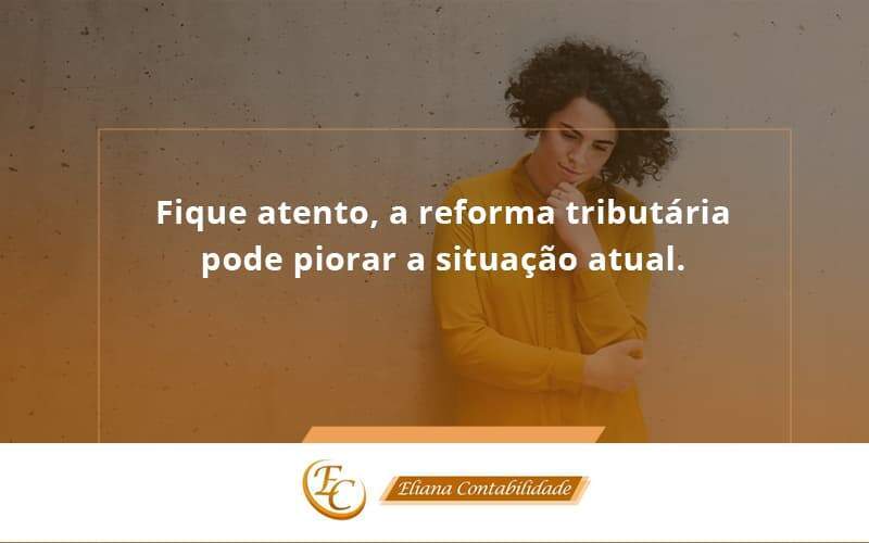 Fique Atento, A Reforma Tributária Pode Piorar A Situação Atual. Eliana Contabilidade - Eliana Contabilidade